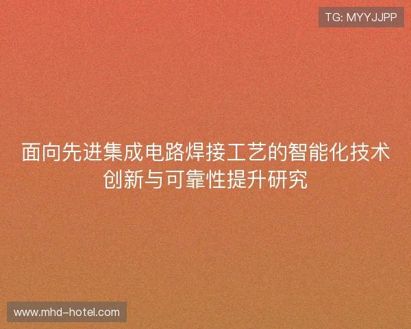 面向先进集成电路焊接工艺的智能化技术创新与可靠性提升研究